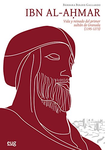 IBN Al-Ahmar. Vida y reinado del primer sultán de Granada (1195-1273)